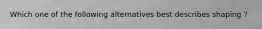 Which one of the following alternatives best describes shaping ?