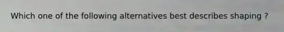Which one of the following alternatives best describes shaping ?