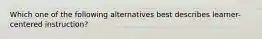 Which one of the following alternatives best describes learner-centered instruction?