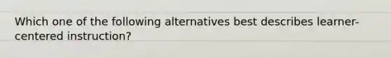 Which one of the following alternatives best describes learner-centered instruction?