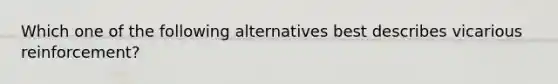 Which one of the following alternatives best describes vicarious reinforcement?