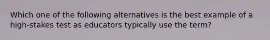 Which one of the following alternatives is the best example of a​ high-stakes test as educators typically use the​ term?