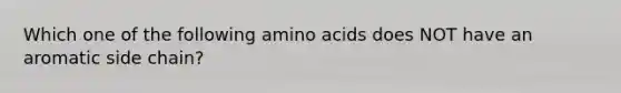 Which one of the following amino acids does NOT have an aromatic side chain?