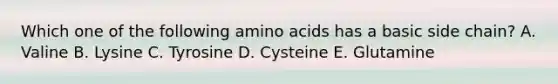 Which one of the following amino acids has a basic side chain? A. Valine B. Lysine C. Tyrosine D. Cysteine E. Glutamine