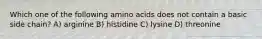 Which one of the following amino acids does not contain a basic side chain? A) arginine B) histidine C) lysine D) threonine