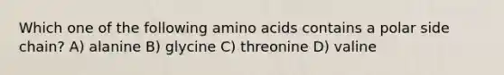 Which one of the following amino acids contains a polar side chain? A) alanine B) glycine C) threonine D) valine