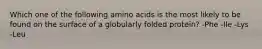 Which one of the following amino acids is the most likely to be found on the surface of a globularly folded protein? -Phe -Ile -Lys -Leu