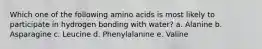 Which one of the following amino acids is most likely to participate in hydrogen bonding with water? a. Alanine b. Asparagine c. Leucine d. Phenylalanine e. Valine