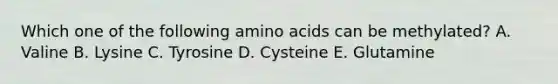 Which one of the following amino acids can be methylated? A. Valine B. Lysine C. Tyrosine D. Cysteine E. Glutamine