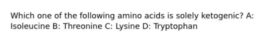 Which one of the following amino acids is solely ketogenic? A: Isoleucine B: Threonine C: Lysine D: Tryptophan