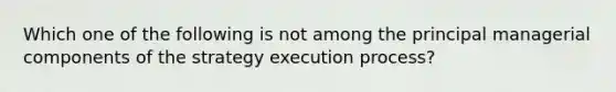 Which one of the following is not among the principal managerial components of the strategy execution process?