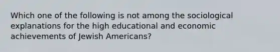 Which one of the following is not among the sociological explanations for the high educational and economic achievements of Jewish Americans?