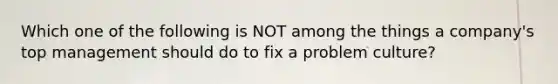 Which one of the following is NOT among the things a company's top management should do to fix a problem culture?