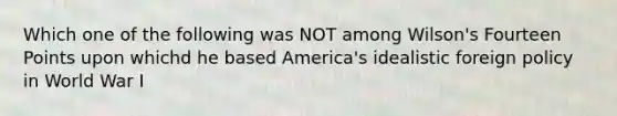 Which one of the following was NOT among Wilson's Fourteen Points upon whichd he based America's idealistic foreign policy in World War I