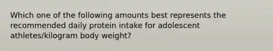 Which one of the following amounts best represents the recommended daily protein intake for adolescent athletes/kilogram body weight?