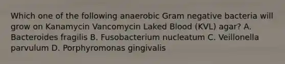 Which one of the following anaerobic Gram negative bacteria will grow on Kanamycin Vancomycin Laked Blood (KVL) agar? A. Bacteroides fragilis B. Fusobacterium nucleatum C. Veillonella parvulum D. Porphyromonas gingivalis