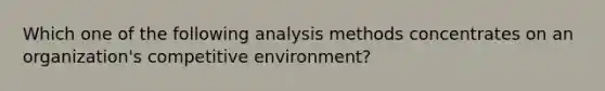 Which one of the following analysis methods concentrates on an organization's competitive environment?