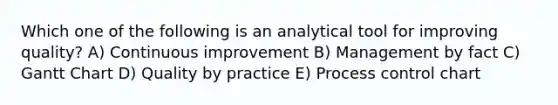 Which one of the following is an analytical tool for improving quality? A) Continuous improvement B) Management by fact C) Gantt Chart D) Quality by practice E) Process control chart