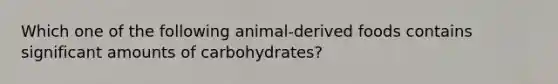 Which one of the following animal-derived foods contains significant amounts of carbohydrates?