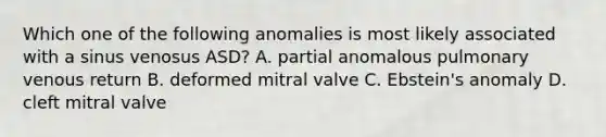 Which one of the following anomalies is most likely associated with a sinus venosus ASD? A. partial anomalous pulmonary venous return B. deformed mitral valve C. Ebstein's anomaly D. cleft mitral valve