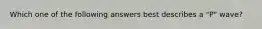 Which one of the following answers best describes a "P" wave?