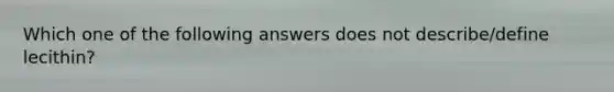 Which one of the following answers does not describe/define lecithin?