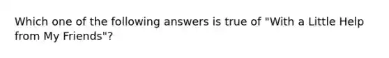 Which one of the following answers is true of "With a Little Help from My Friends"?