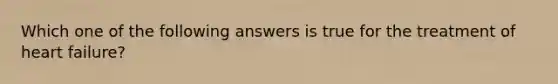 Which one of the following answers is true for the treatment of heart failure?