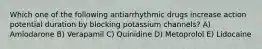 Which one of the following antiarrhythmic drugs increase action potential duration by blocking potassium channels? A) Amiodarone B) Verapamil C) Quinidine D) Metoprolol E) Lidocaine