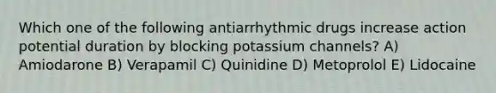 Which one of the following antiarrhythmic drugs increase action potential duration by blocking potassium channels? A) Amiodarone B) Verapamil C) Quinidine D) Metoprolol E) Lidocaine