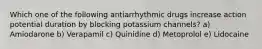 Which one of the following antiarrhythmic drugs increase action potential duration by blocking potassium channels? a) Amiodarone b) Verapamil c) Quinidine d) Metoprolol e) Lidocaine