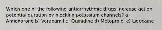 Which one of the following antiarrhythmic drugs increase action potential duration by blocking potassium channels? a) Amiodarone b) Verapamil c) Quinidine d) Metoprolol e) Lidocaine