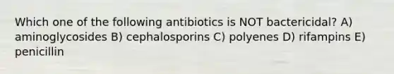 Which one of the following antibiotics is NOT bactericidal? A) aminoglycosides B) cephalosporins C) polyenes D) rifampins E) penicillin