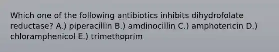 Which one of the following antibiotics inhibits dihydrofolate reductase? A.) piperacillin B.) amdinocillin C.) amphotericin D.) chloramphenicol E.) trimethoprim