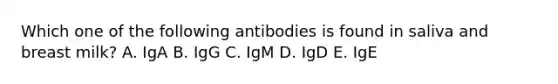 Which one of the following antibodies is found in saliva and breast milk? A. IgA B. IgG C. IgM D. IgD E. IgE