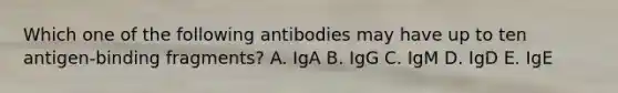 Which one of the following antibodies may have up to ten antigen-binding fragments? A. IgA B. IgG C. IgM D. IgD E. IgE