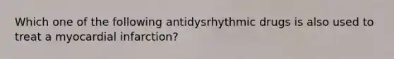 Which one of the following antidysrhythmic drugs is also used to treat a myocardial infarction?