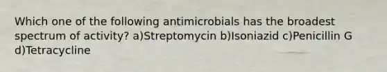 Which one of the following antimicrobials has the broadest spectrum of activity? a)Streptomycin b)Isoniazid c)Penicillin G d)Tetracycline