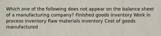 Which one of the following does not appear on the balance sheet of a manufacturing company? Finished goods inventory Work in process inventory Raw materials inventory Cost of goods manufactured