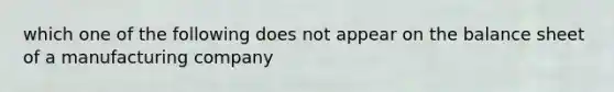 which one of the following does not appear on the balance sheet of a manufacturing company