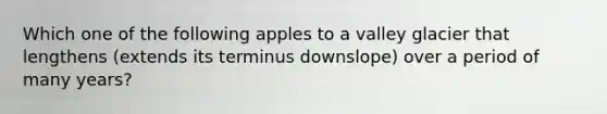 Which one of the following apples to a valley glacier that lengthens (extends its terminus downslope) over a period of many years?