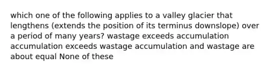 which one of the following applies to a valley glacier that lengthens (extends the position of its terminus downslope) over a period of many years? wastage exceeds accumulation accumulation exceeds wastage accumulation and wastage are about equal None of these