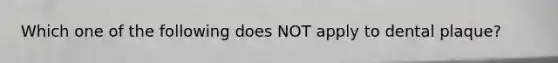 Which one of the following does NOT apply to dental plaque?