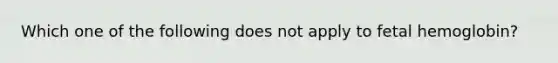 Which one of the following does not apply to <a href='https://www.questionai.com/knowledge/kEtWefHnGw-fetal-hemoglobin' class='anchor-knowledge'>fetal hemoglobin</a>?