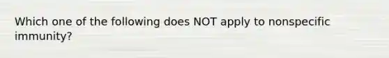 Which one of the following does NOT apply to nonspecific immunity?