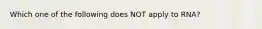 Which one of the following does NOT apply to RNA?