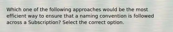 Which one of the following approaches would be the most efficient way to ensure that a naming convention is followed across a Subscription? Select the correct option.