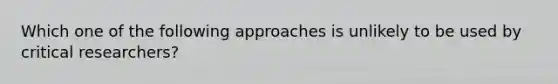 Which one of the following approaches is unlikely to be used by critical researchers?