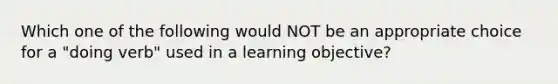 Which one of the following would NOT be an appropriate choice for a "doing verb" used in a learning objective?