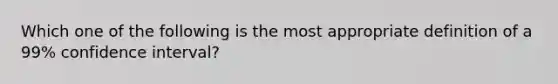 Which one of the following is the most appropriate definition of a 99% confidence interval?